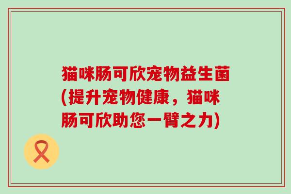 猫咪肠可欣宠物益生菌(提升宠物健康，猫咪肠可欣助您一臂之力)