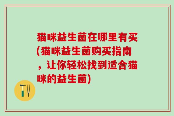 猫咪益生菌在哪里有买(猫咪益生菌购买指南，让你轻松找到适合猫咪的益生菌)