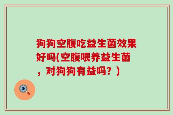 狗狗空腹吃益生菌效果好吗(空腹喂养益生菌，对狗狗有益吗？)