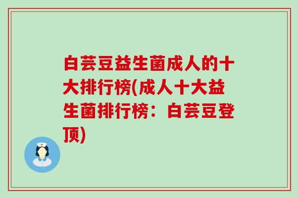 白芸豆益生菌成人的十大排行榜(成人十大益生菌排行榜：白芸豆登顶)