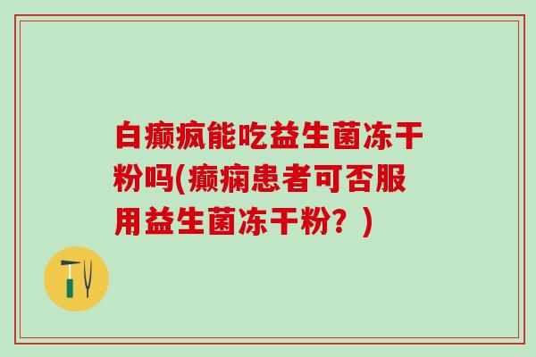 白癫疯能吃益生菌冻干粉吗(癫痫患者可否服用益生菌冻干粉？)