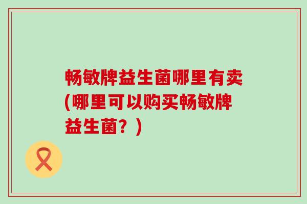 畅敏牌益生菌哪里有卖(哪里可以购买畅敏牌益生菌？)