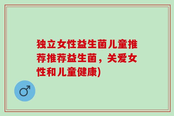 独立女性益生菌儿童推荐推荐益生菌，关爱女性和儿童健康)