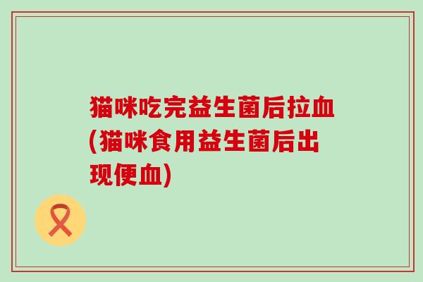 猫咪吃完益生菌后拉(猫咪食用益生菌后出现便)