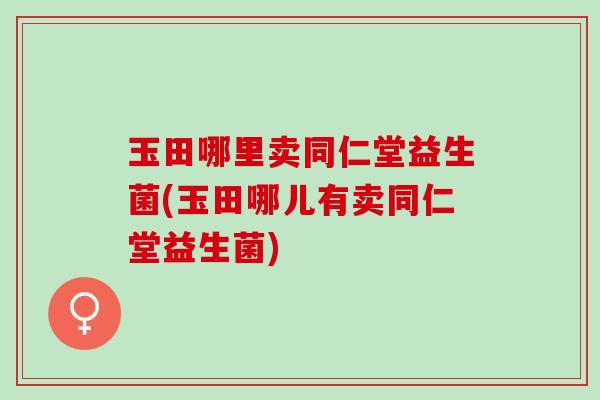 玉田哪里卖同仁堂益生菌(玉田哪儿有卖同仁堂益生菌)