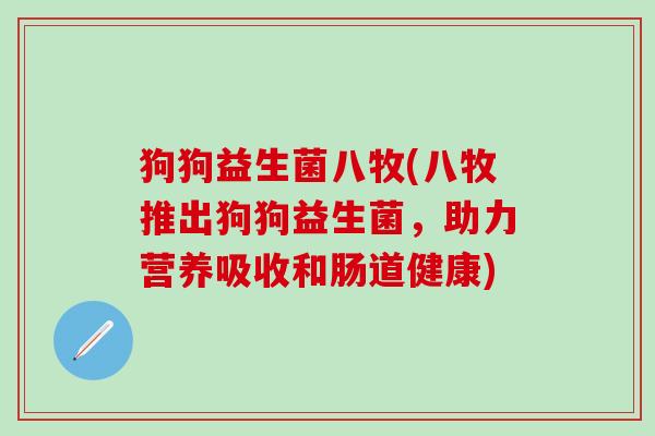 狗狗益生菌八牧(八牧推出狗狗益生菌，助力营养吸收和肠道健康)
