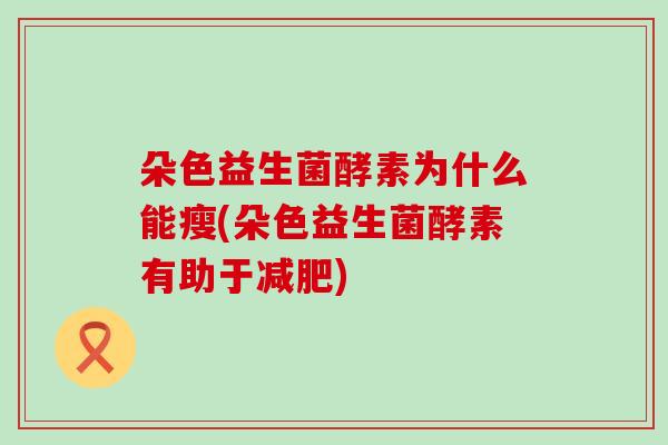 朵色益生菌酵素为什么能瘦(朵色益生菌酵素有助于)