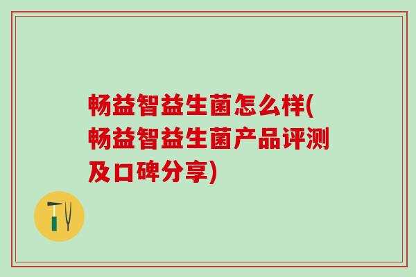 畅益智益生菌怎么样(畅益智益生菌产品评测及口碑分享)