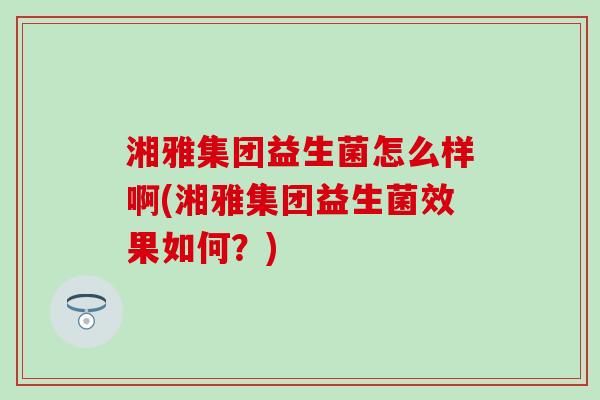 湘雅集团益生菌怎么样啊(湘雅集团益生菌效果如何？)