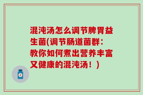 混沌汤怎么调节脾胃益生菌(调节肠道菌群：教你如何煮出营养丰富又健康的混沌汤！)