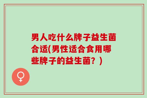 男人吃什么牌子益生菌合适(男性适合食用哪些牌子的益生菌？)