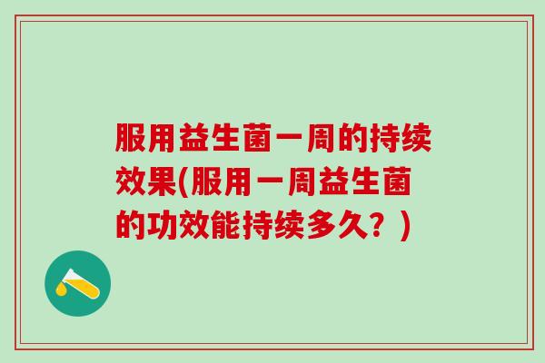 服用益生菌一周的持续效果(服用一周益生菌的功效能持续多久？)