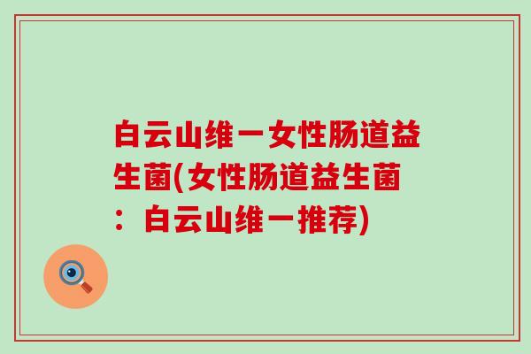 白云山维一女性肠道益生菌(女性肠道益生菌：白云山维一推荐)