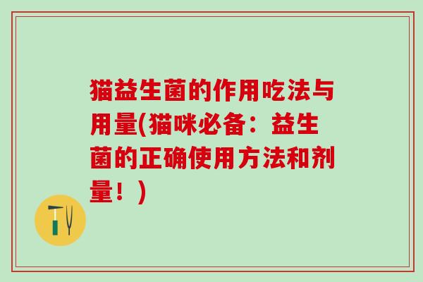 猫益生菌的作用吃法与用量(猫咪必备：益生菌的正确使用方法和剂量！)