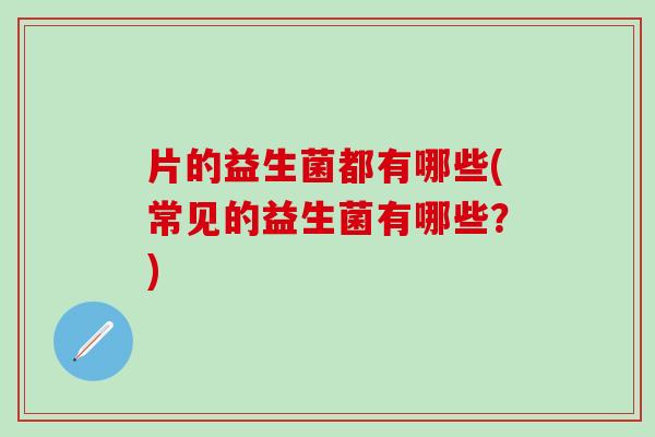 片的益生菌都有哪些(常见的益生菌有哪些？)