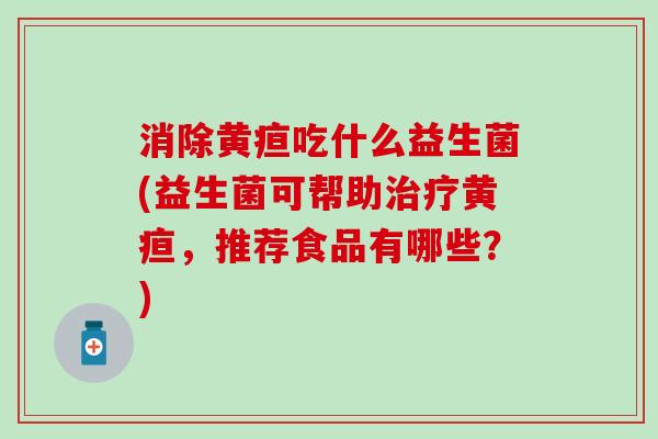 消除黄疸吃什么益生菌(益生菌可帮助黄疸，推荐食品有哪些？)