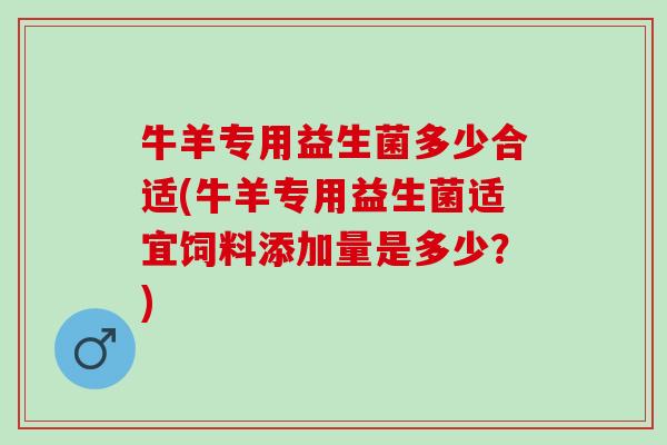 牛羊专用益生菌多少合适(牛羊专用益生菌适宜饲料添加量是多少？)