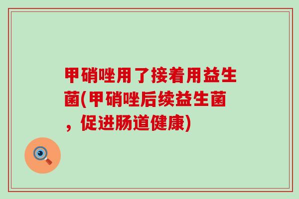 甲硝唑用了接着用益生菌(甲硝唑后续益生菌，促进肠道健康)