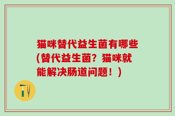 猫咪替代益生菌有哪些(替代益生菌？猫咪就能解决肠道问题！)