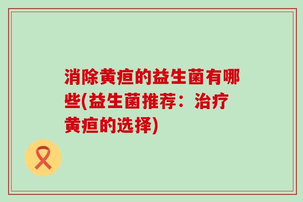 消除黄疸的益生菌有哪些(益生菌推荐：黄疸的选择)