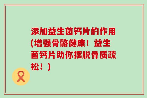 添加益生菌钙片的作用(增强骨骼健康！益生菌钙片助你摆脱！)