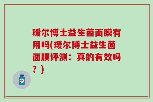 瑷尔博士益生菌面膜有用吗(瑷尔博士益生菌面膜评测：真的有效吗？)