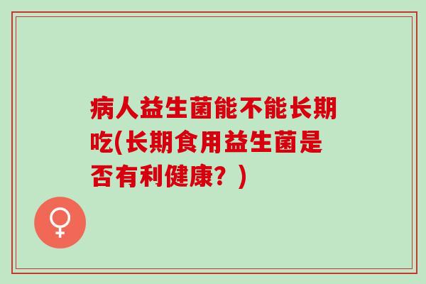 人益生菌能不能长期吃(长期食用益生菌是否有利健康？)