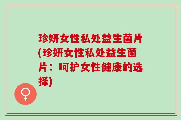珍妍女性私处益生菌片(珍妍女性私处益生菌片：呵护女性健康的选择)