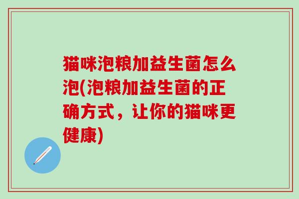猫咪泡粮加益生菌怎么泡(泡粮加益生菌的正确方式，让你的猫咪更健康)