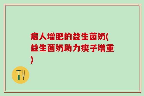 瘦人增肥的益生菌奶(益生菌奶助力瘦子增重)