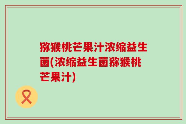 猕猴桃芒果汁浓缩益生菌(浓缩益生菌猕猴桃芒果汁)