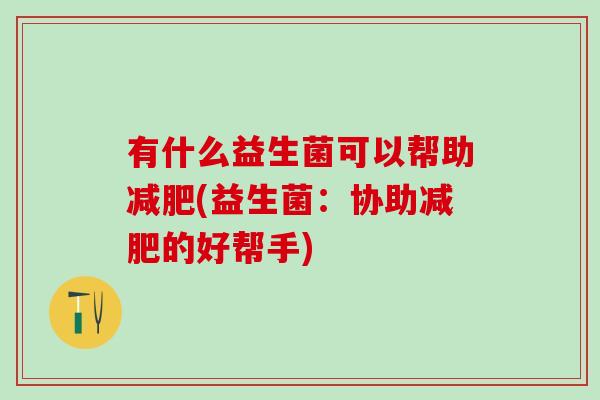 有什么益生菌可以帮助(益生菌：协助的好帮手)