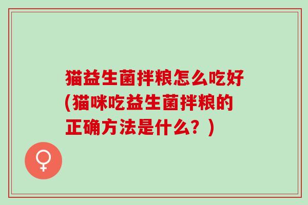猫益生菌拌粮怎么吃好(猫咪吃益生菌拌粮的正确方法是什么？)