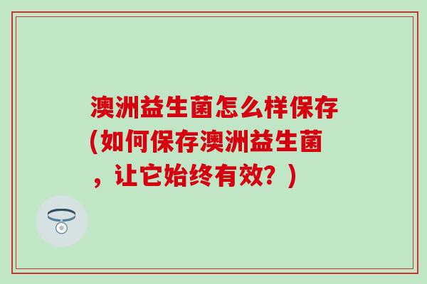 澳洲益生菌怎么样保存(如何保存澳洲益生菌，让它始终有效？)