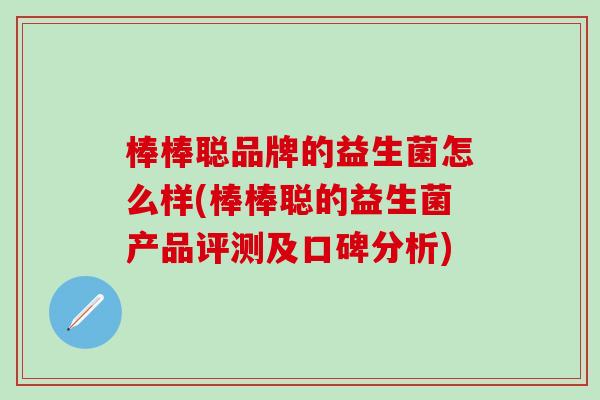 棒棒聪品牌的益生菌怎么样(棒棒聪的益生菌产品评测及口碑分析)