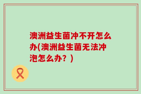 澳洲益生菌冲不开怎么办(澳洲益生菌无法冲泡怎么办？)