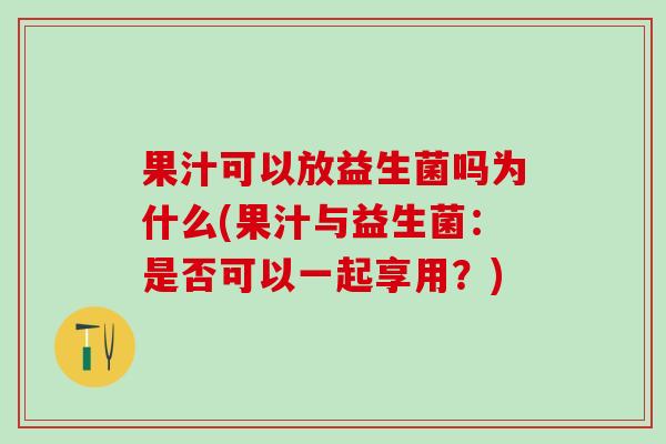 果汁可以放益生菌吗为什么(果汁与益生菌：是否可以一起享用？)