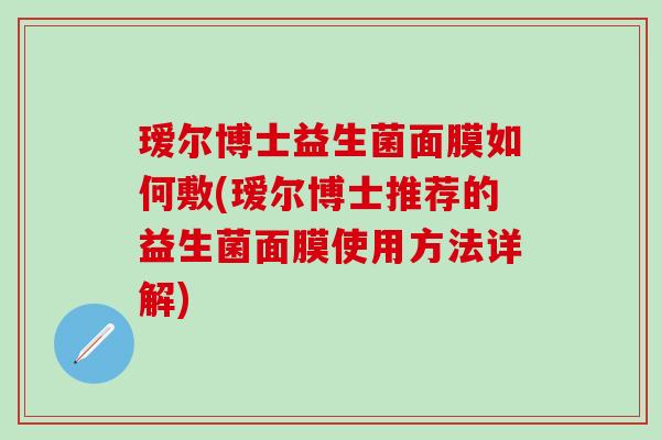 瑷尔博士益生菌面膜如何敷(瑷尔博士推荐的益生菌面膜使用方法详解)