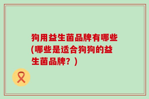 狗用益生菌品牌有哪些(哪些是适合狗狗的益生菌品牌？)