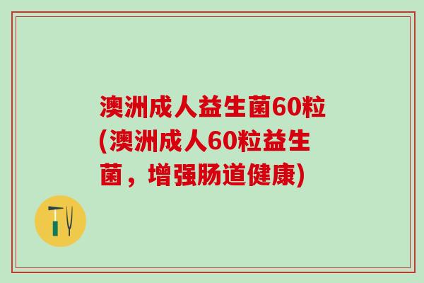 澳洲成人益生菌60粒(澳洲成人60粒益生菌，增强肠道健康)