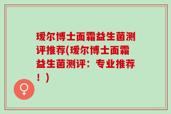 瑷尔博士面霜益生菌测评推荐(瑷尔博士面霜益生菌测评：专业推荐！)