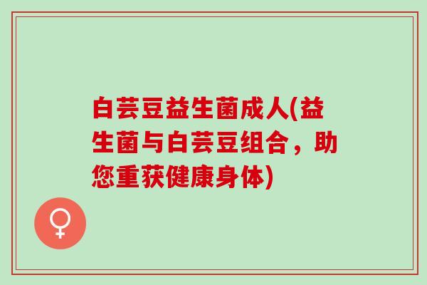 白芸豆益生菌成人(益生菌与白芸豆组合，助您重获健康身体)