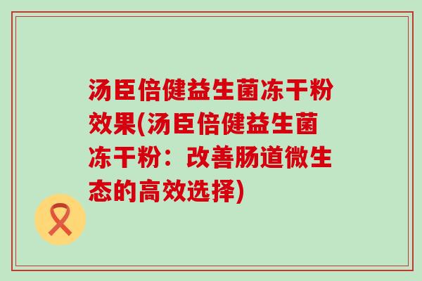 汤臣倍健益生菌冻干粉效果(汤臣倍健益生菌冻干粉：改善肠道微生态的高效选择)