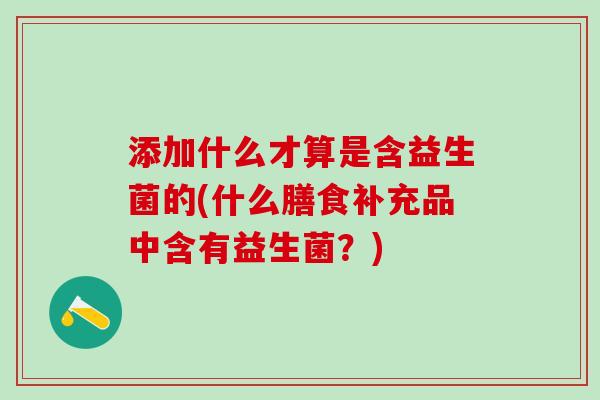 添加什么才算是含益生菌的(什么膳食补充品中含有益生菌？)