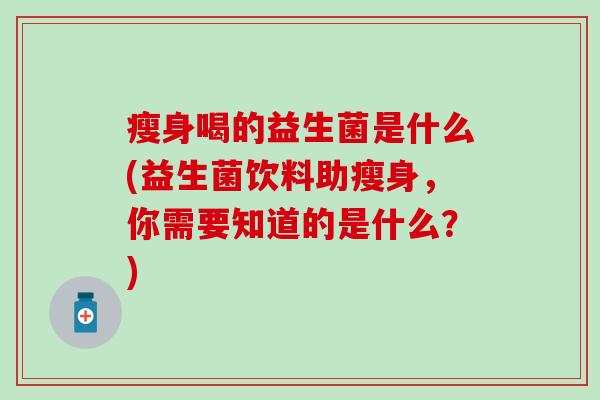 瘦身喝的益生菌是什么(益生菌饮料助瘦身，你需要知道的是什么？)