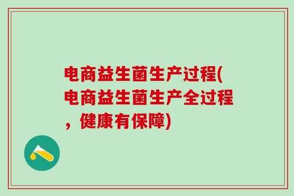 电商益生菌生产过程(电商益生菌生产全过程,健康有保障) 电商益生菌生产过程(电商益生菌生产全过程,健康有保障)