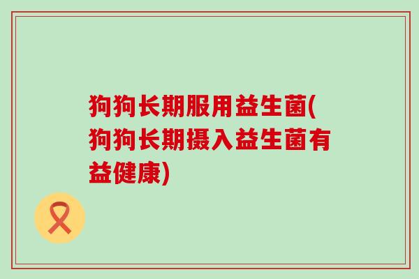 狗狗长期服用益生菌(狗狗长期摄入益生菌有益健康)