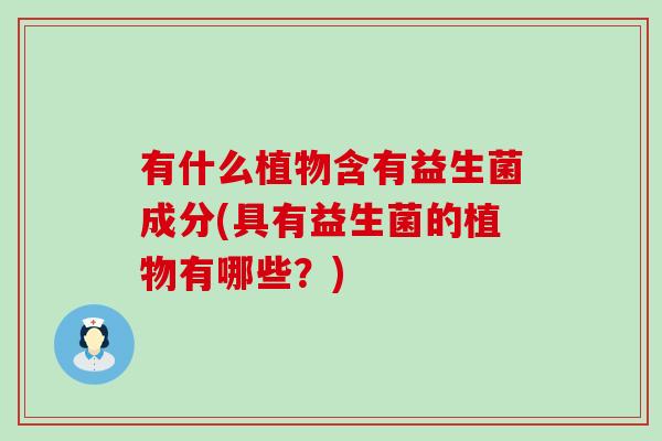 有什么植物含有益生菌成分(具有益生菌的植物有哪些？)