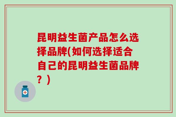 昆明益生菌产品怎么选择品牌(如何选择适合自己的昆明益生菌品牌？)