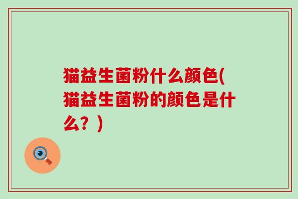猫益生菌粉什么颜色(猫益生菌粉的颜色是什么？)
